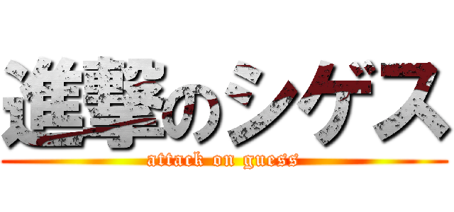 進撃のシゲス (attack on guess)