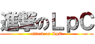 進撃のＬｐＣ (attack on LpC)