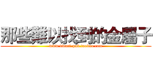 那些難以找到的金屬子 (www.dwarf-pub.taobao.com)