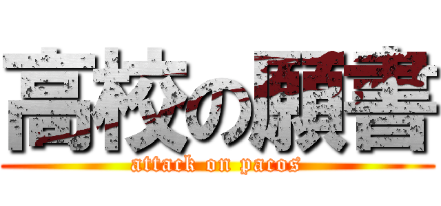 高校の願書 (attack on pacos)