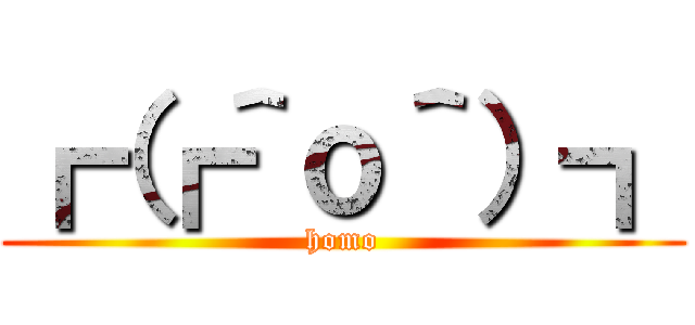 ┏（┏＾ｏ＾）┓ (homo)