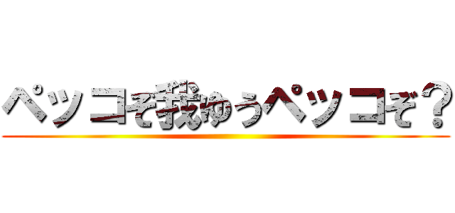 ペッコぞ我ゆうペッコぞ？ ()