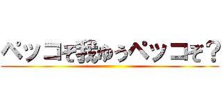 ペッコぞ我ゆうペッコぞ？ ()