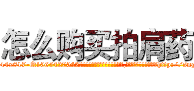 怎么购买拍肩药 (怎么购买拍肩药【电-151x68344x817-Q1065427042元吉药业】我们做的是长期生意,靠的是老客户长期支持http://sngk.net/OBTCSv

参考消息网我们做的是长期生意,靠的是老客户长期支持也许我们早该意识到，就连鲍勃·霍斯金斯（金球奖戏剧类电影男主角 
)