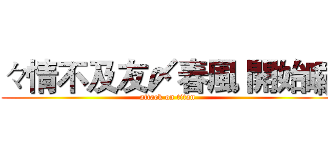 々情不及友〆春風 開始囉 (attack on titan)