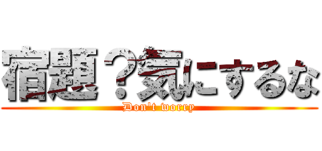 宿題？気にするな (Don't worry)
