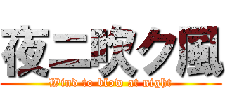 夜ニ吹ク風 (Wind to blow at night)