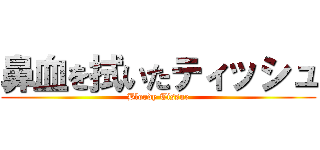 鼻血を拭いたティッシュ (Bloody Tissue)