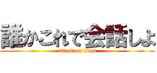 誰かこれで会話しよ (attack on titan)