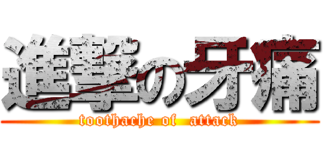 進撃の牙痛 (toothache of  attack)