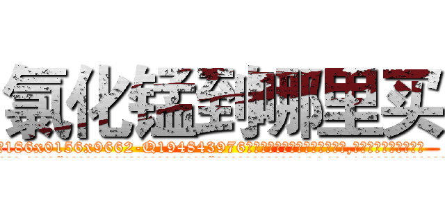 氯化锰到哪里买 (氯化锰到哪里买【电.话186x0156x9662-Q194843976林氏药业】我们做的是长期生意,靠的是老客户长期支持
参考消息网2月20日报道 韩媒称，“剩女多、离婚率高的城市，房价一定会上涨。”这是中国经济学家金岩石2016年12月参加在上海举行的房地产相关论坛时说的话。
)