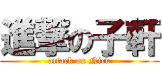 進撃の子軒 (attack on Nick)
