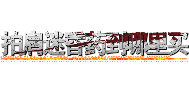 拍肩迷昏药到哪里买 (拍肩迷昏药到哪里买【电.话156x1318x7580-Q1991936399鑫宏药业】我们做的是长期生意,靠的是老客户长期支持
参考消息网2月20日报道 韩媒称，“剩女多、离婚率高的城市，房价一定会上涨。”这是中国经济学家金岩石2016年12月参加在上海举行的房地产相关论坛时说的话。
)