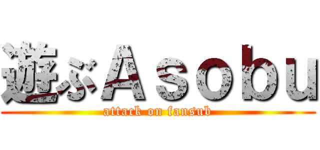 遊ぶＡｓｏｂｕ (attack on fansub)
