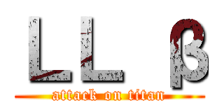 ＬＬ β (attack on titan)