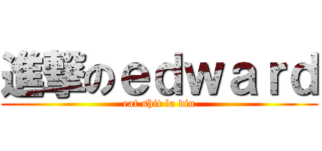 進撃のｅｄｗａｒｄ (eat shit la diu)