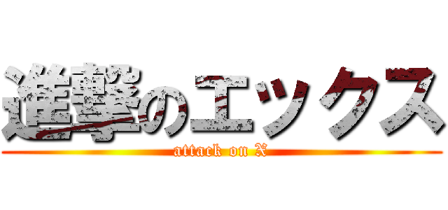 進撃のエックス (attack on X)