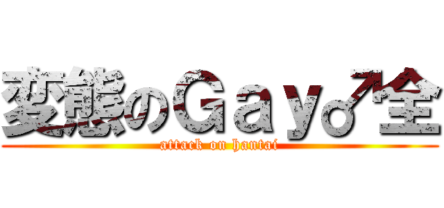 変態のＧａｙ♂全 (attack on hantai)