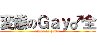 変態のＧａｙ♂全 (attack on hantai)