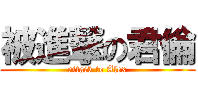 被進撃の君倫 (attack to Alex)