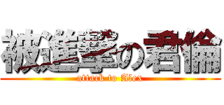 被進撃の君倫 (attack to Alex)
