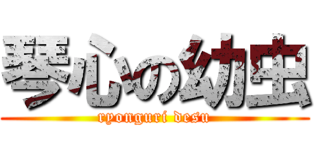 琴心の幼虫 (ryonguri desu)