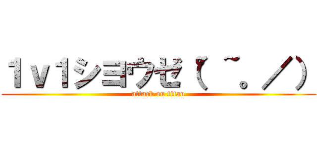 １ｖ１シヨウゼ（°~。／） (attack on titan)