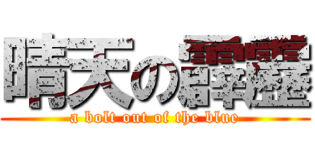 晴天の霹靂 (a bolt out of the blue)