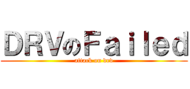 ＤＲＶのＦａｉｌｅｄ (attack on drv)