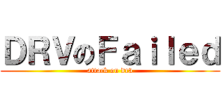 ＤＲＶのＦａｉｌｅｄ (attack on drv)