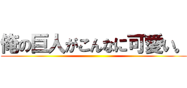 俺の巨人がこんなに可愛い。 ()