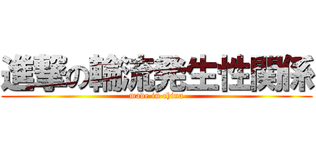 進撃の輪流発生性関係 (made in china)