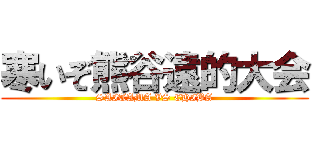 寒いぞ熊谷遠的大会 (SAITAMA VS CHIBA)