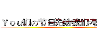 Ｙｏｕ们の节目先给我们考评一下 ()