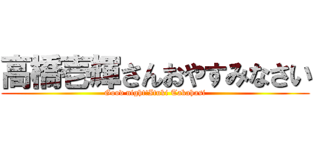 高橋壱輝さんおやすみなさい (Good night!Ituki Takahasi)