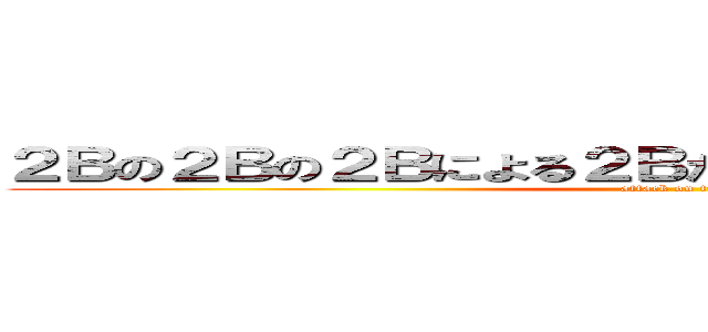 ２Ｂの２Ｂの２Ｂによる２ＢだけのＳＨＯＷ ＴＩＭＥ！ (attack on titan)