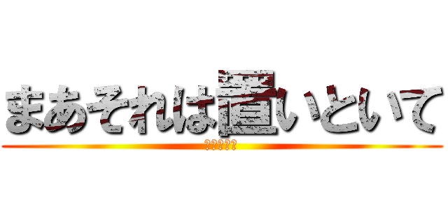 まあそれは置いといて (とりあえず)