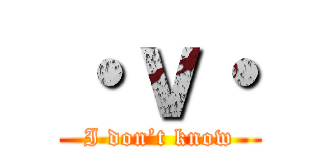 ・ｖ・ (I don’t know)