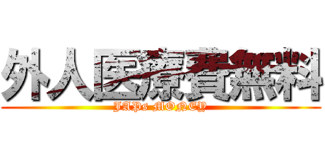 外人医療費無料 (JAPs MONEY)