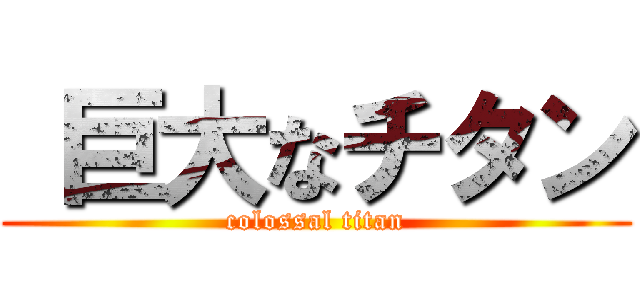  巨大なチタン (colossal titan)