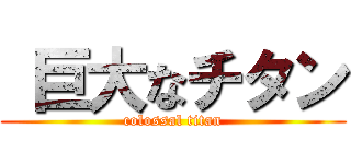  巨大なチタン (colossal titan)