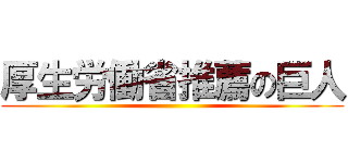 厚生労働省推薦の巨人 ()