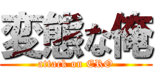 変態な俺 (attack on ERO)