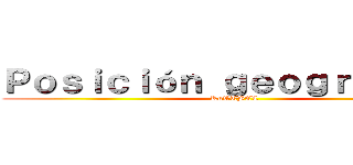 Ｐｏｓｉｃｉóｎ ｇｅｏｇｒａｆｉｃａ (RuTTBEL )
