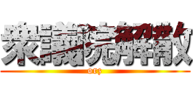 衆議院解散 (orz)