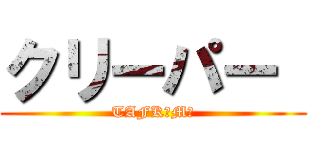 クリーパー  (TAFKｕMｅ)