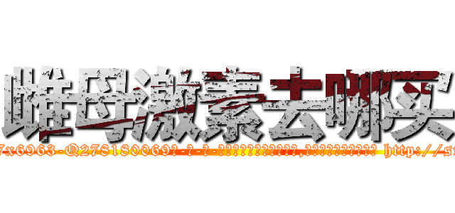 雌母激素去哪买 (雌母激素去哪买【电-186x2687x6963-Q278180069元-吉-药-业】我们做的是长期生意,靠的是老客户长期支持 http://sngk.net/1JwCB4
)