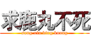 求鹿丸不死 (sang xin bing kuang)