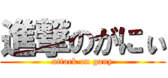 進撃のがにぃ (attack on gany)