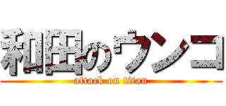 和田のウンコ (attack on titan)